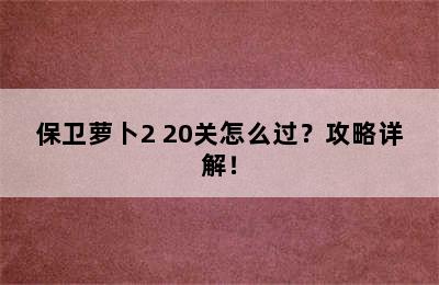 保卫萝卜2 20关怎么过？攻略详解！